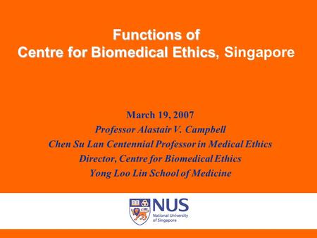 Functions of Centre for Biomedical Ethics Functions of Centre for Biomedical Ethics, Singapore March 19, 2007 Professor Alastair V. Campbell Chen Su Lan.