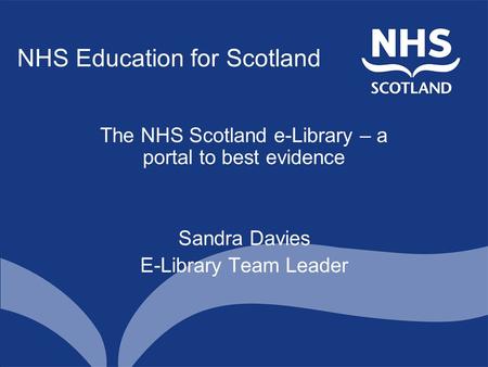 NHS Education for Scotland The NHS Scotland e-Library – a portal to best evidence Sandra Davies E-Library Team Leader.
