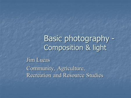 Basic photography - Composition & light Jim Lucas Community, Agriculture, Recreation and Resource Studies.