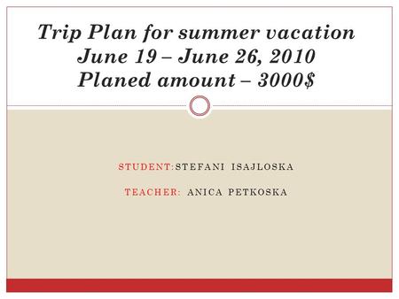 STUDENT:STEFANI ISAJLOSKA TEACHER: ANICA PETKOSKA Trip Plan for summer vacation June 19 – June 26, 2010 Planed amount – 3000$