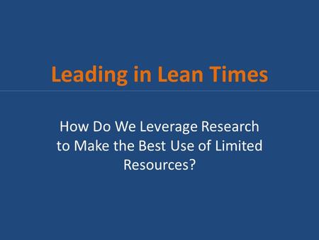 Leading in Lean Times How Do We Leverage Research to Make the Best Use of Limited Resources?