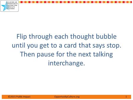 1©2015 Public Impact OpportunityCulture.org Flip through each thought bubble until you get to a card that says stop. Then pause for the next talking interchange.