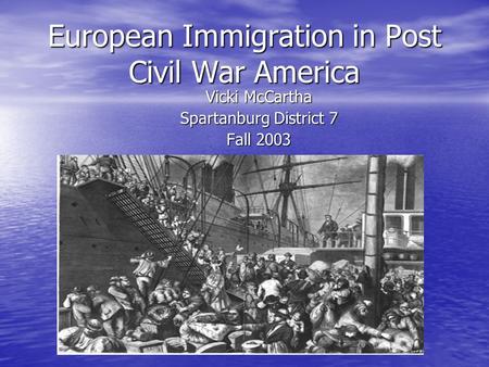 European Immigration in Post Civil War America Vicki McCartha Spartanburg District 7 Fall 2003.