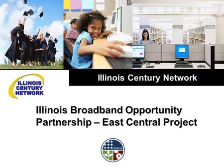 Illinois Century Network Illinois Broadband Opportunity Partnership – East Central Project.