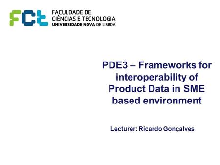 PDE3 – Frameworks for interoperability of Product Data in SME based environment Lecturer: Ricardo Gonçalves.