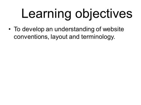 Learning objectives To develop an understanding of website conventions, layout and terminology.
