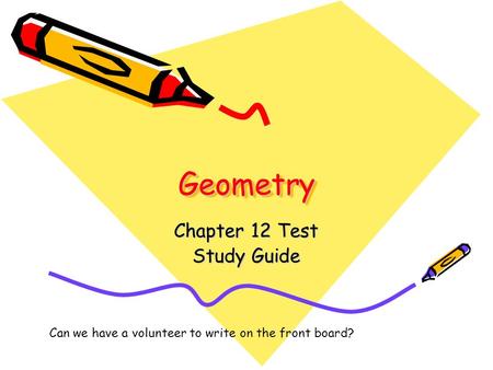 GeometryGeometry Chapter 12 Test Study Guide Can we have a volunteer to write on the front board?