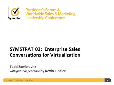 President’s Forum and WSML 2012 SYMSTRAT 03: Enterprise Sales Conversations for Virtualization Todd Zambrovitz with guest appearance by Kevin Fiedler 1.