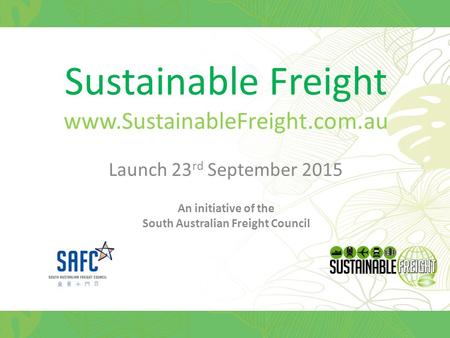 Sustainable Freight www.SustainableFreight.com.au Launch 23 rd September 2015 An initiative of the South Australian Freight Council.
