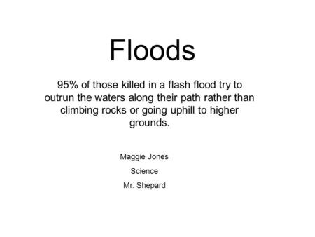 Floods 95% of those killed in a flash flood try to outrun the waters along their path rather than climbing rocks or going uphill to higher grounds. Maggie.