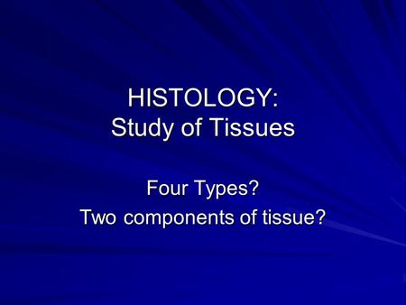 HISTOLOGY: Study of Tissues Four Types? Two components of tissue?
