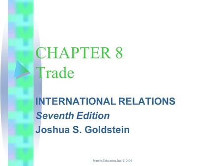 Pearson Education, Inc. © 2006 CHAPTER 8 Trade INTERNATIONAL RELATIONS Seventh Edition Joshua S. Goldstein.
