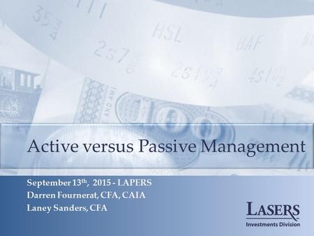 Active versus Passive Management September 13 th, 2015 - LAPERS Darren Fournerat, CFA, CAIA Laney Sanders, CFA.