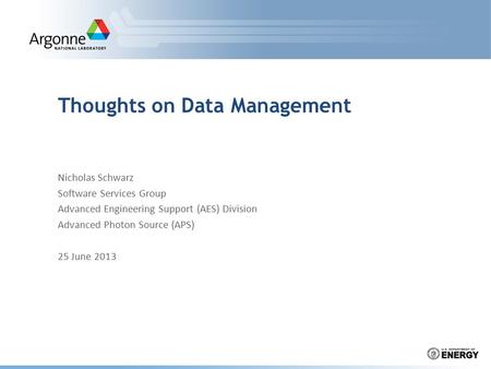 Thoughts on Data Management Nicholas Schwarz Software Services Group Advanced Engineering Support (AES) Division Advanced Photon Source (APS) 25 June 2013.