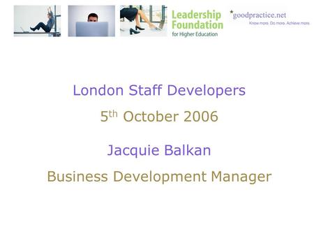 London Staff Developers 5 th October 2006 Jacquie Balkan Business Development Manager.