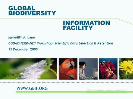 Global Biodiversity Information Facility GLOBAL BIODIVERSITY INFORMATION FACILITY Meredith A. Lane CODATA/ERPANET Workshop: Scientific Data Selection &