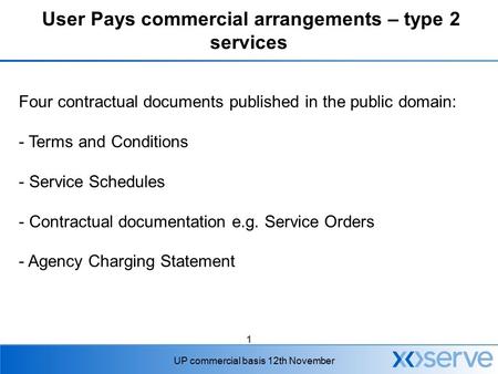 1 UP commercial basis 12th November User Pays commercial arrangements – type 2 services Four contractual documents published in the public domain: - Terms.