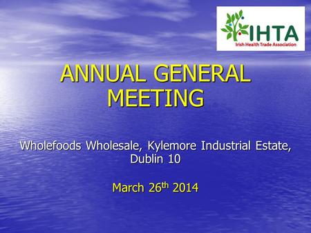 ANNUAL GENERAL MEETING Wholefoods Wholesale, Kylemore Industrial Estate, Dublin 10 March 26 th 2014.