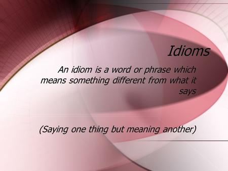 Idioms An idiom is a word or phrase which means something different from what it says (Saying one thing but meaning another) An idiom is a word or phrase.