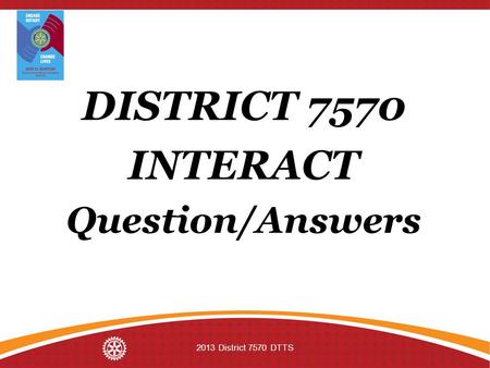 DISTRICT 7570 INTERACT Question/Answers 2013 District 7570 DTTS.
