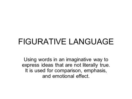 FIGURATIVE LANGUAGE Using words in an imaginative way to express ideas that are not literally true. It is used for comparison, emphasis, and emotional.