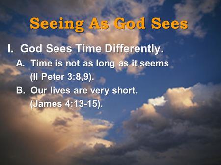 Seeing As God Sees I. God Sees Time Differently. A. Time is not as long as it seems (II Peter 3:8,9). B. Our lives are very short. (James 4:13-15). I.