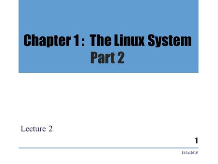 Chapter 1 : The Linux System Part 2 Lecture 2 11/14/2015 1.