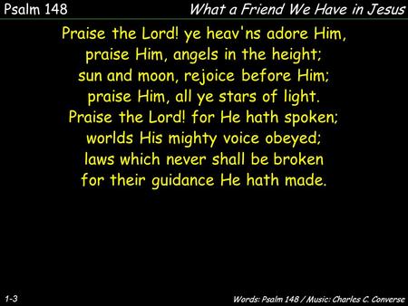 1-3 Praise the Lord! ye heav'ns adore Him, praise Him, angels in the height; sun and moon, rejoice before Him; praise Him, all ye stars of light. Praise.