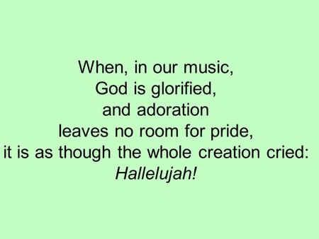 When, in our music, God is glorified, and adoration leaves no room for pride, it is as though the whole creation cried: Hallelujah!