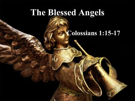 The Blessed Angels Colossians 1:15-17. Angels from the Realms of Glory –They come from another realm, yet are part of the creation –They seem to have.