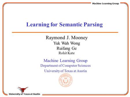 University of Texas at Austin Machine Learning Group Department of Computer Sciences University of Texas at Austin Learning for Semantic Parsing Raymond.