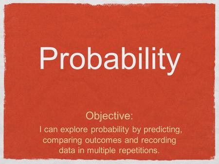 Probability Objective: I can explore probability by predicting, comparing outcomes and recording data in multiple repetitions.