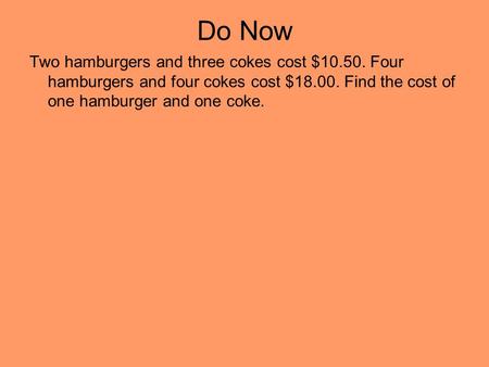 Do Now Two hamburgers and three cokes cost $10.50. Four hamburgers and four cokes cost $18.00. Find the cost of one hamburger and one coke.