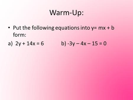 Warm-Up: Put the following equations into y= mx + b form: a) 2y + 14x = 6b) -3y – 4x – 15 = 0.