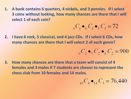 1.A bank contains 6 quarters, 4 nickels, and 3 pennies. If I select 3 coins without looking, how many chances are there that I will select 1 of each coin?