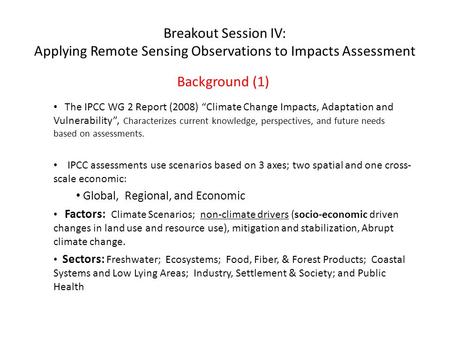 Breakout Session IV: Applying Remote Sensing Observations to Impacts Assessment Background (1) The IPCC WG 2 Report (2008) “Climate Change Impacts, Adaptation.