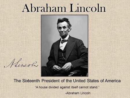 Abraham Lincoln The Sixteenth President of the United States of America “A house divided against itself cannot stand.” -Abraham Lincoln.