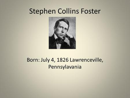 Stephen Collins Foster Born: July 4, 1826 Lawrenceville, Pennsylavania.