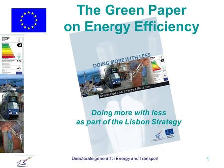 Directorate general for Energy and Transport 1 Doing more with less as part of the Lisbon Strategy The Green Paper on Energy Efficiency.