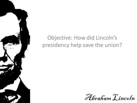 Objective: How did Lincoln’s presidency help save the union? Abraham Lincoln.