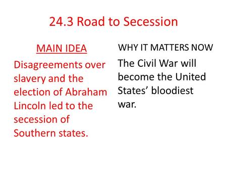 24.3 Road to Secession MAIN IDEA Disagreements over slavery and the election of Abraham Lincoln led to the secession of Southern states. WHY IT MATTERS.
