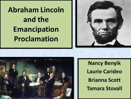 Abraham Lincoln and the Emancipation Proclamation Nancy Benyik Laurie Carideo Brianna Scott Tamara Stovall.