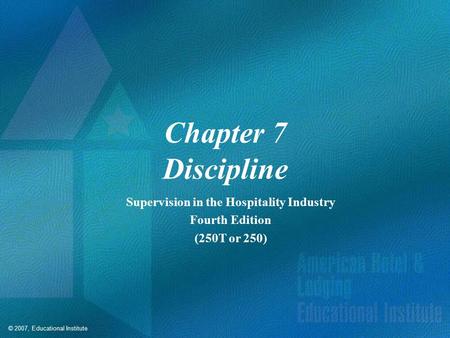 © 2007, Educational Institute Chapter 7 Discipline Supervision in the Hospitality Industry Fourth Edition (250T or 250)