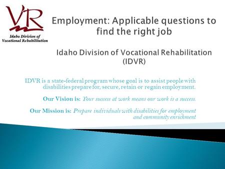 IDVR is a state-federal program whose goal is to assist people with disabilities prepare for, secure, retain or regain employment. Our Vision is: Your.
