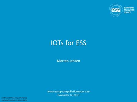 IOTs for ESS Morten Jensen www.europeanspallationsource.se November 12, 2013 EnEfficient RF Sources Workshop Cockcroft Institute 3-4 June 2014.