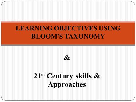 & 21 st Century skills & Approaches LEARNING OBJECTIVES USING BLOOM'S TAXONOMY.