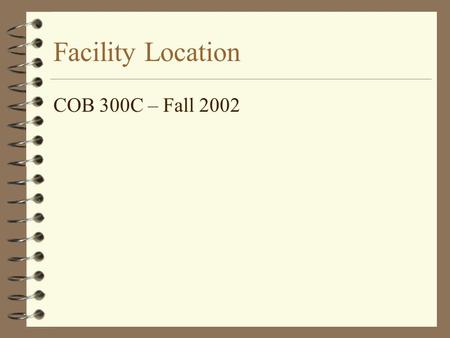 Facility Location COB 300C – Fall 2002. Facility Location 4 Facility Location is the placement of facility with respect to customers, suppliers and other.
