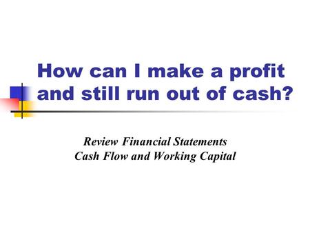 How can I make a profit and still run out of cash? Review Financial Statements Cash Flow and Working Capital.