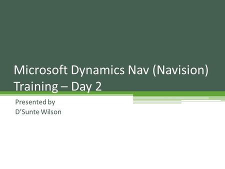 Presented by D’Sunte Wilson Microsoft Dynamics Nav (Navision) Training – Day 2.