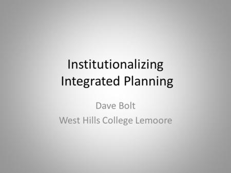 Institutionalizing Integrated Planning Dave Bolt West Hills College Lemoore.
